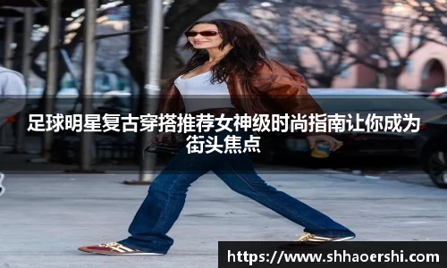 足球明星复古穿搭推荐女神级时尚指南让你成为街头焦点
