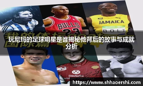 玩尼玛的足球明星是谁揭秘他背后的故事与成就分析